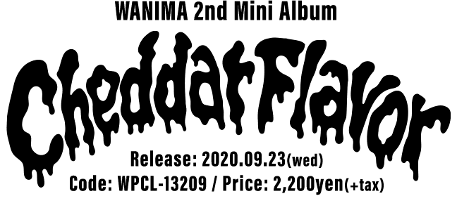 WANIMA 2nd Mini Album [ Cheddar Flavor ] 2020.09.23(wed) Release!! Code: WPCL-13209 / Price: 2,200yen(+tax)