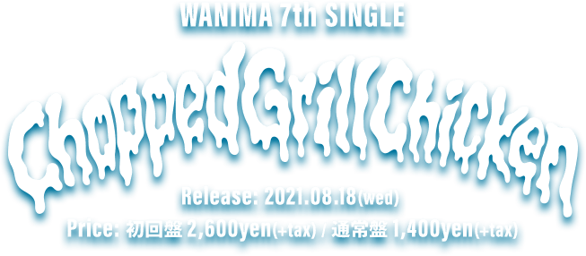 WANIMA 7th Single「Chopped Grill Chicken」2021.08.18(水)発売!! 初回盤(CD+DVD) 2,600yen(+tax) / 通常盤(CD) 1,400yen(+tax)